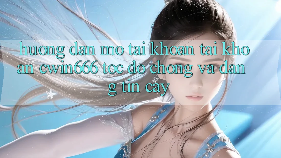 Hướng Dẫn Mở tài khoản Tài Khoản Cwin666 Tốc độ Chóng và Đáng tin cậy