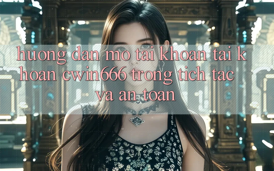 Hướng Dẫn Mở tài khoản Tài Khoản Cwin666 Trong tích tắc và An Toàn