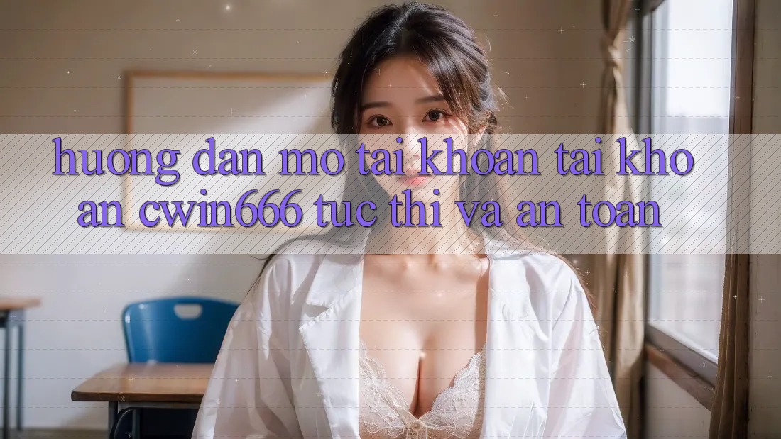 Hướng Dẫn Mở tài khoản Tài Khoản Cwin666 Tức thì và An Toàn Hướng Dẫn Mở tài khoản Tài Khoản Cwin666 Tức thì và An Toàn
