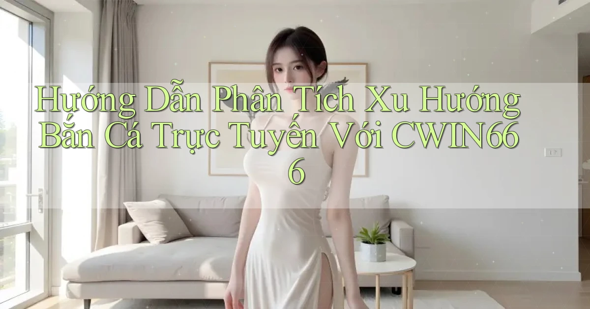 hướng dẫn phân tích xu hướng bắn cá trực tuyến với cwin666