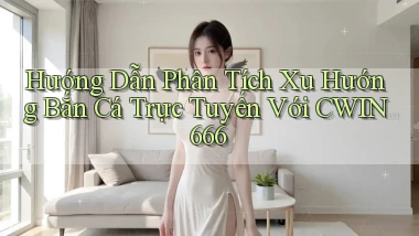 hướng dẫn phân tích xu hướng bắn cá trực tuyến với cwin666