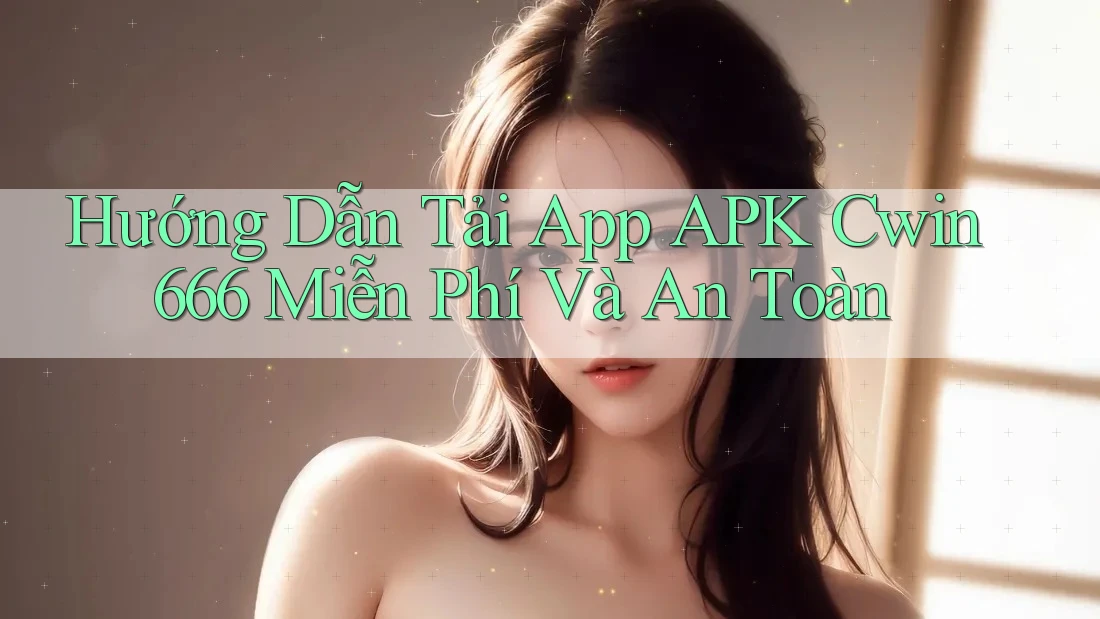 Hướng Dẫn Tải App APK Cwin666 Miễn Phí Và An Toàn