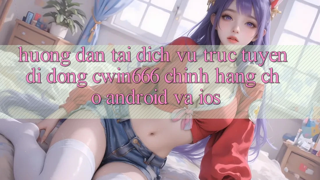 Hướng Dẫn Tải Dịch vụ trực tuyến di động Cwin666 Chính Hãng Cho Android và iOS Hướng Dẫn Tải Dịch vụ trực tuyến di động Cwin666 Chính Hãng Cho Android và iOS