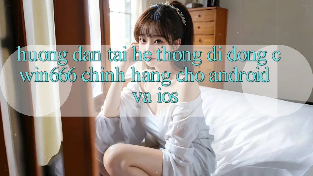 Hướng Dẫn Tải Hệ thống di động Cwin666 Chính Hãng Cho Android và iOS