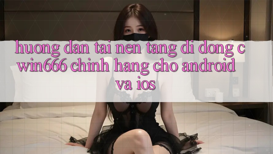 Hướng Dẫn Tải Nền tảng di động Cwin666 Chính Hãng Cho Android và iOS