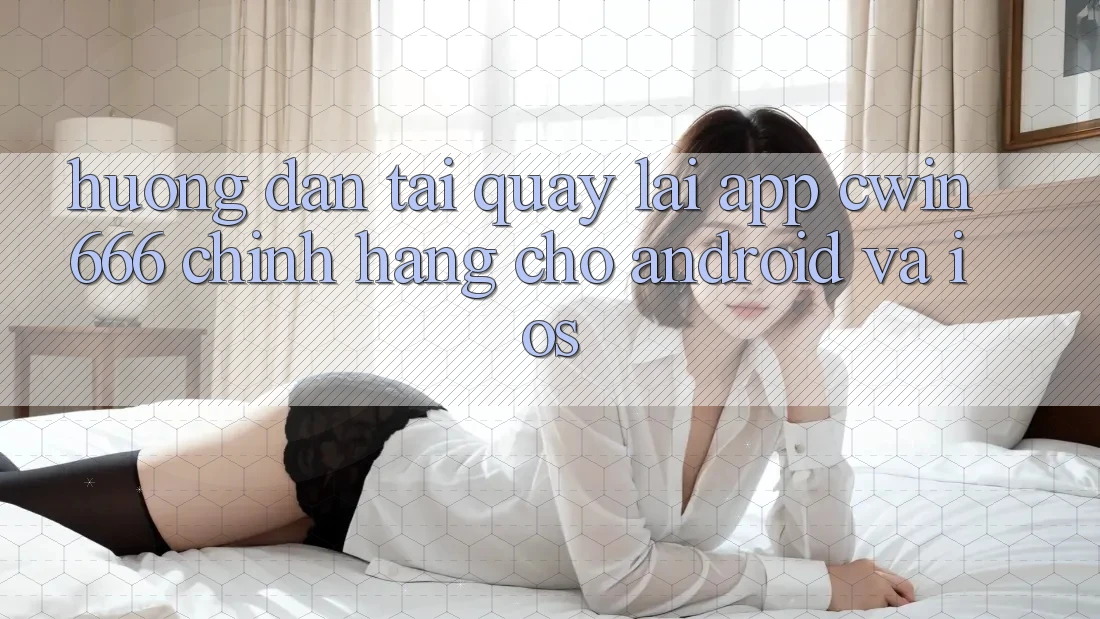 Hướng Dẫn Tải quay lại App Cwin666 Chính Hãng Cho Android và iOS