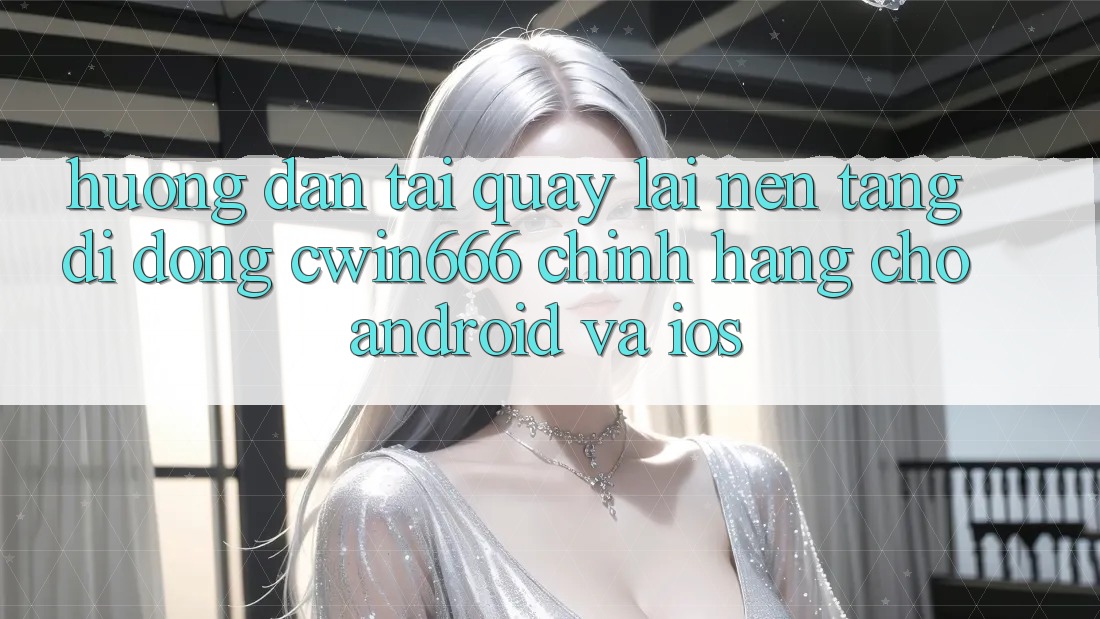 Hướng dẫn Tải quay lại Nền tảng di động Cwin666 Chính Hãng Cho Android và iOS
