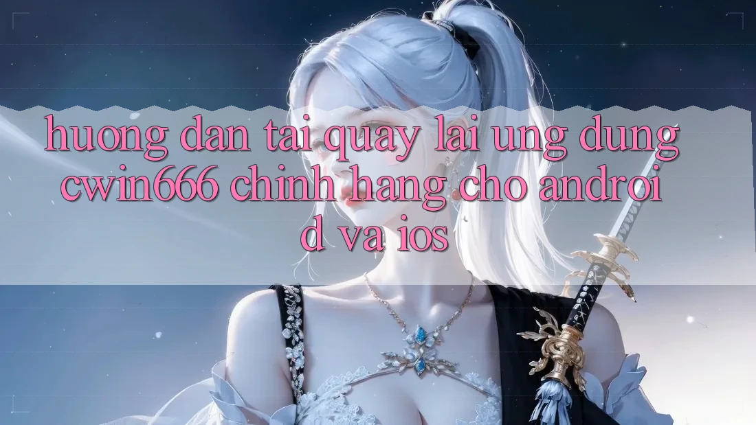 Hướng Dẫn Tải quay lại Ứng Dụng Cwin666 Chính Hãng Cho Android và iOS
