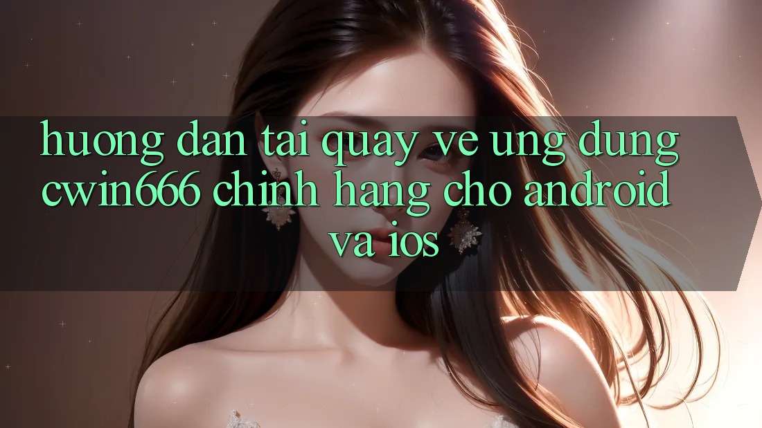 Hướng Dẫn Tải quay về Ứng Dụng Cwin666 Chính Hãng Cho Android và iOS