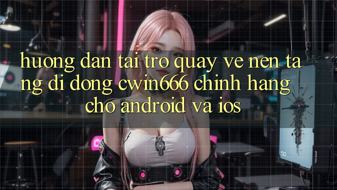 Hướng Dẫn Tải trở quay về Nền tảng di động Cwin666 Chính Hãng Cho Android và iOS