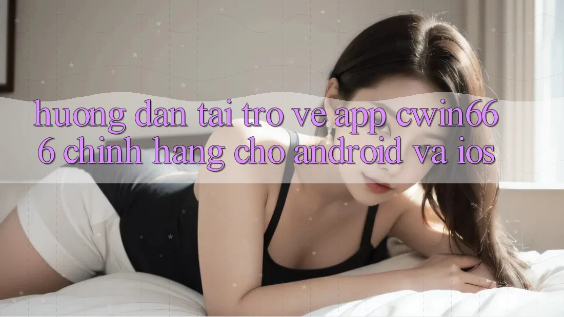 Hướng Dẫn Tải trở về App Cwin666 Chính Hãng Cho Android và iOS