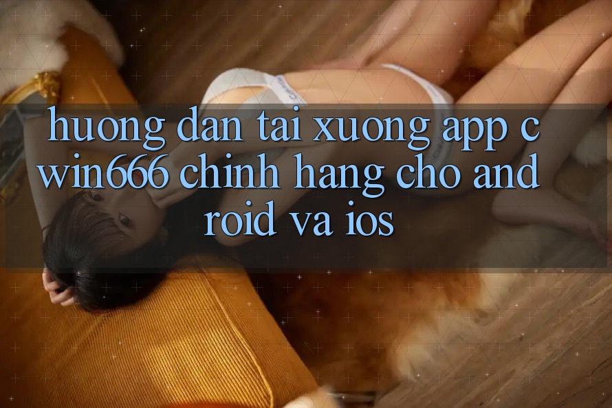 Hướng Dẫn Tải xuống App Cwin666 Chính Hãng Cho Android và iOS