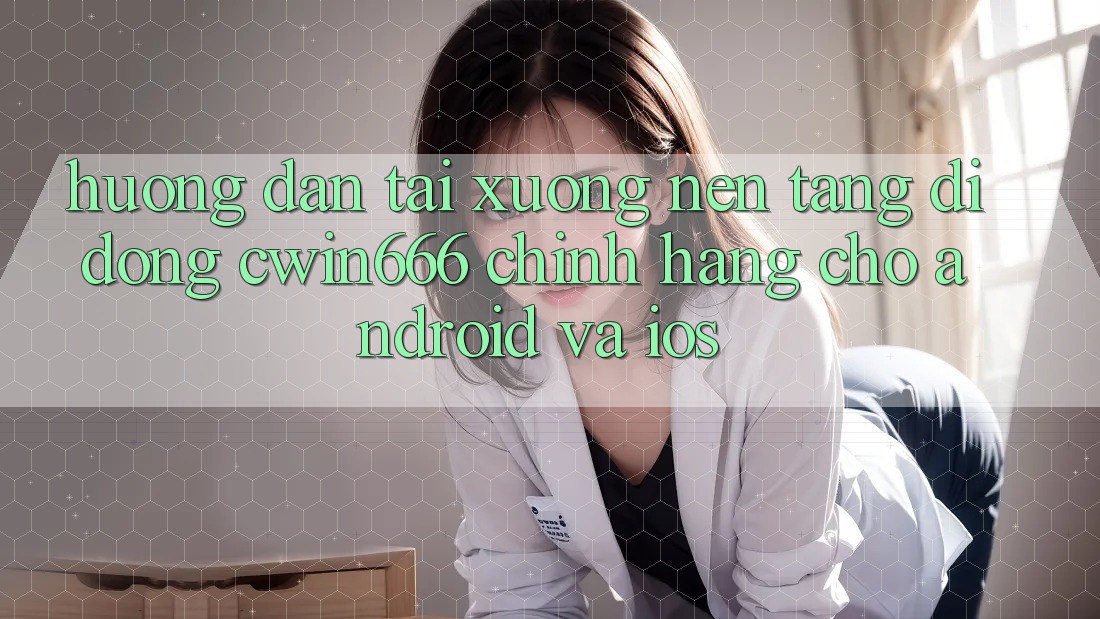 Hướng Dẫn Tải xuống Nền tảng di động Cwin666 Chính Hãng Cho Android và iOS