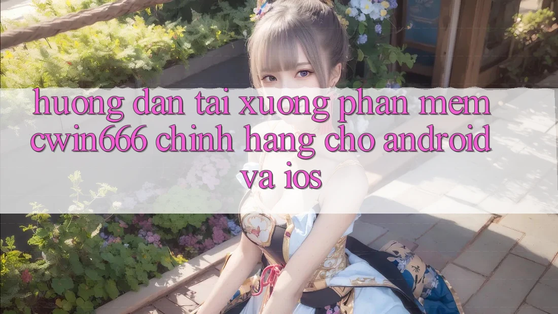 Hướng Dẫn Tải xuống Phần mềm Cwin666 Chính Hãng Cho Android và iOS