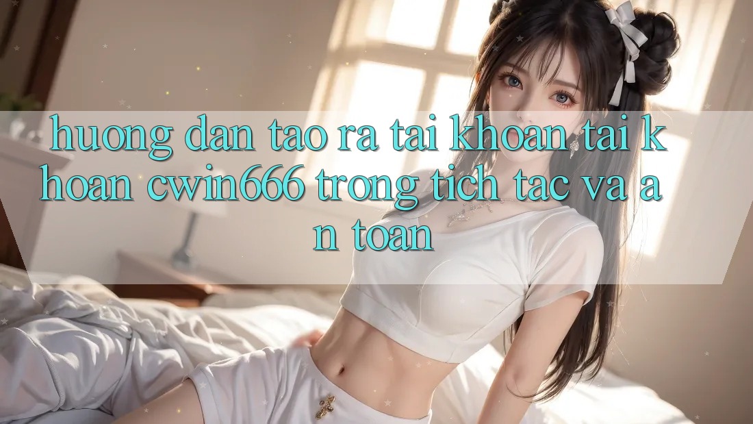 Hướng Dẫn Tạo ra tài khoản Tài Khoản Cwin666 Trong tích tắc và An Toàn