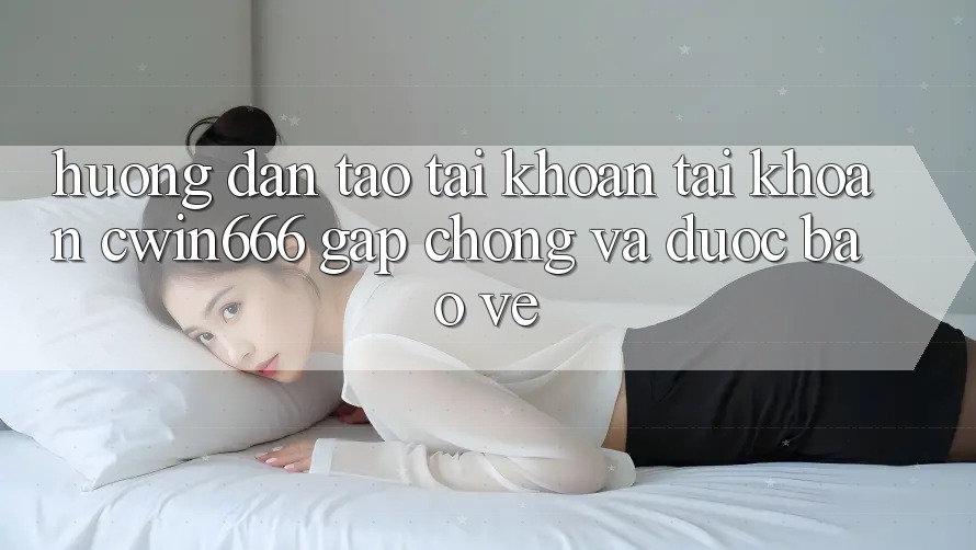 Hướng Dẫn Tạo tài khoản Tài Khoản Cwin666 Gấp Chóng và Được bảo vệ