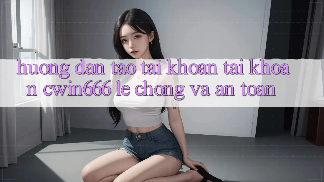 Hướng Dẫn Tạo tài khoản Tài Khoản Cwin666 Lẹ Chóng và An Toàn Hướng Dẫn Tạo tài khoản Tài Khoản Cwin666 Lẹ Chóng và An Toàn