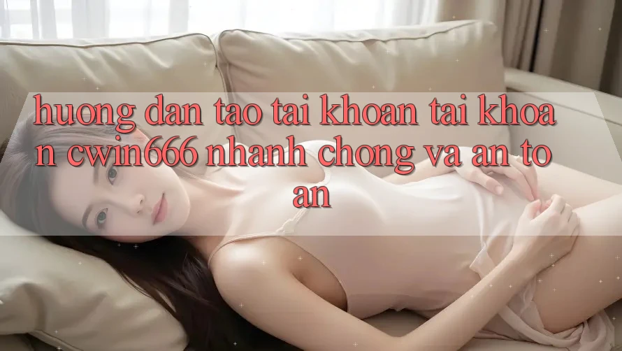 Hướng Dẫn Tạo tài khoản Tài Khoản Cwin666 Nhanh chóng và An Toàn