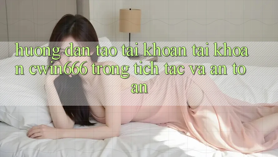 Hướng Dẫn Tạo tài khoản Tài Khoản Cwin666 Trong tích tắc và An Toàn
