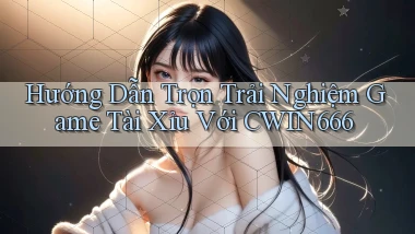 hướng dẫn trọn trải nghiệm game tài xỉu với cwin666