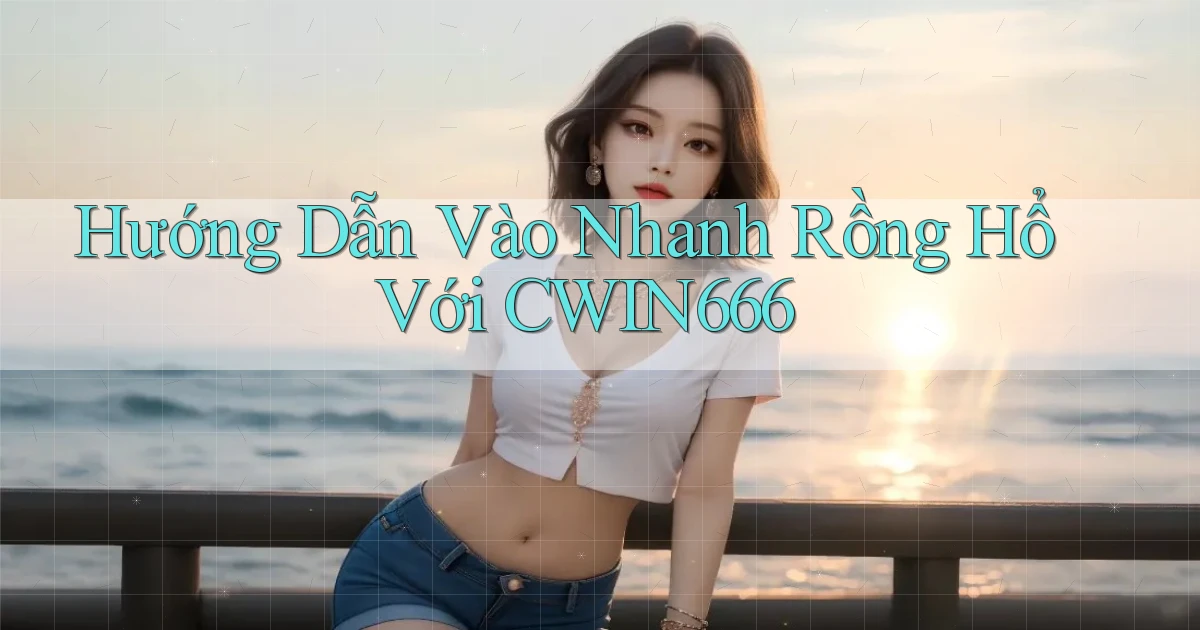 hướng dẫn vào nhanh rồng hổ với cwin666