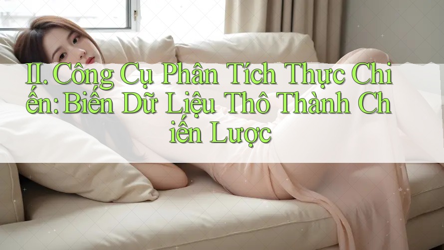 II. Công Cụ Phân Tích Thực Chiến: Biến Dữ Liệu Thô Thành Chiến Lược II. Công Cụ Phân Tích Thực Chiến: Biến Dữ Liệu Thô Thành Chiến Lược