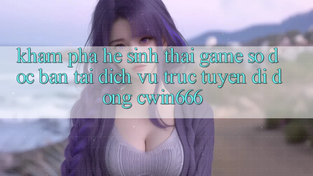 Khám Phá Hệ Sinh Thái Game Số Độc Bản Tại Dịch vụ trực tuyến di động Cwin666 Khám Phá Hệ Sinh Thái Game Số Độc Bản Tại Dịch vụ trực tuyến di động Cwin666