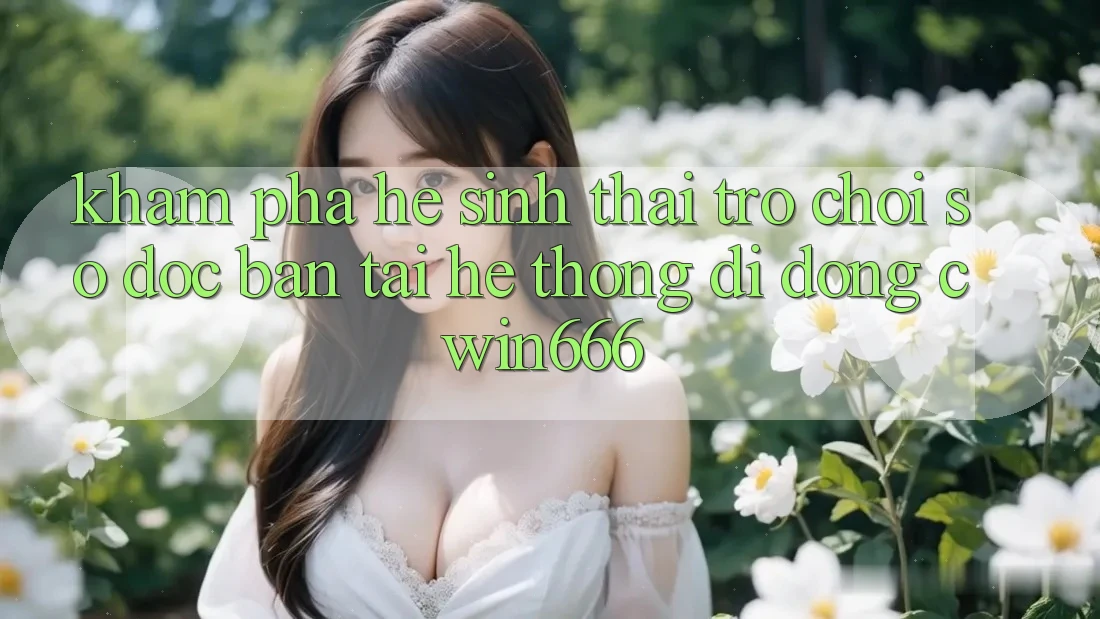Khám Phá Hệ Sinh Thái Trò chơi Số Độc Bản Tại Hệ thống di động Cwin666 Khám Phá Hệ Sinh Thái Trò chơi Số Độc Bản Tại Hệ thống di động Cwin666