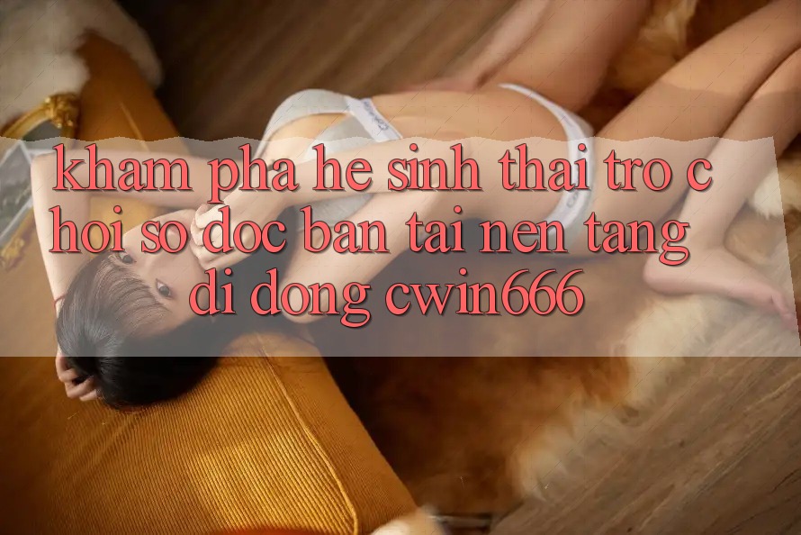 Khám Phá Hệ Sinh Thái Trò chơi Số Độc Bản Tại Nền tảng di động Cwin666