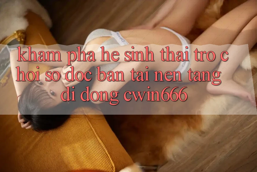Khám Phá Hệ Sinh Thái Trò chơi Số Độc Bản Tại Nền tảng di động Cwin666