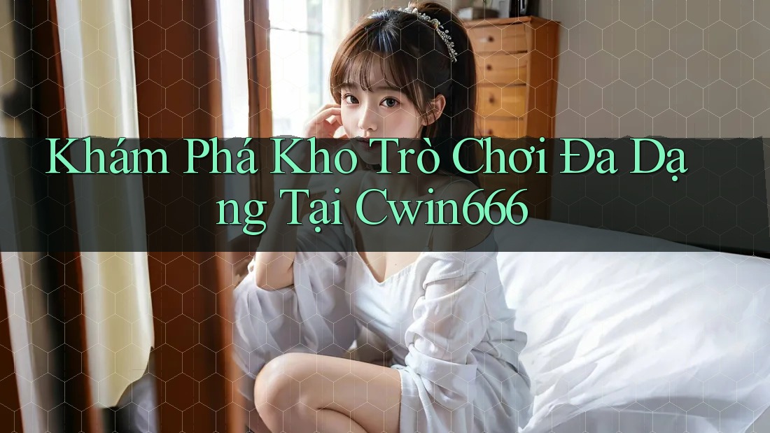 Khám Phá Kho Trò Chơi Đa Dạng Tại Cwin666