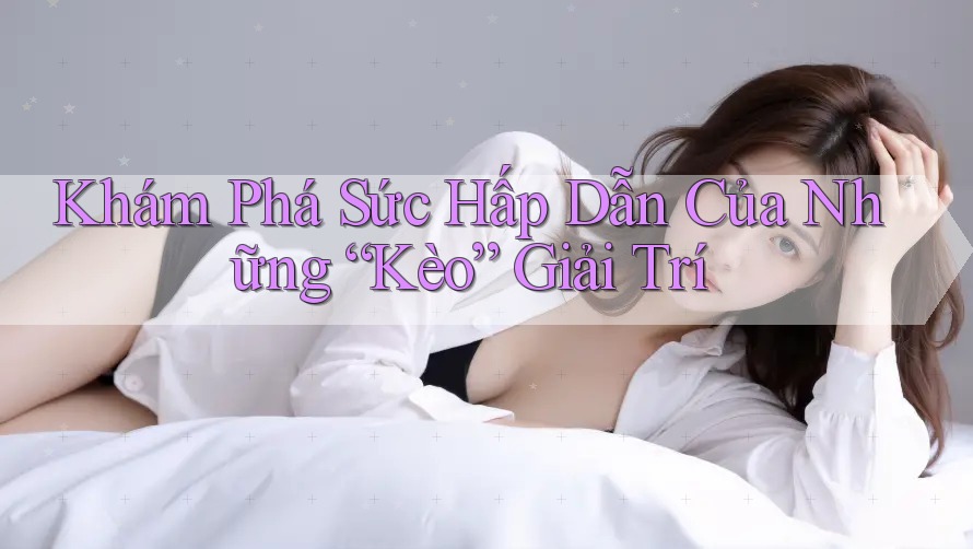 Khám Phá Sức Hấp Dẫn Của Những “Kèo” Giải Trí Khám Phá Sức Hấp Dẫn Của Những “Kèo” Giải Trí