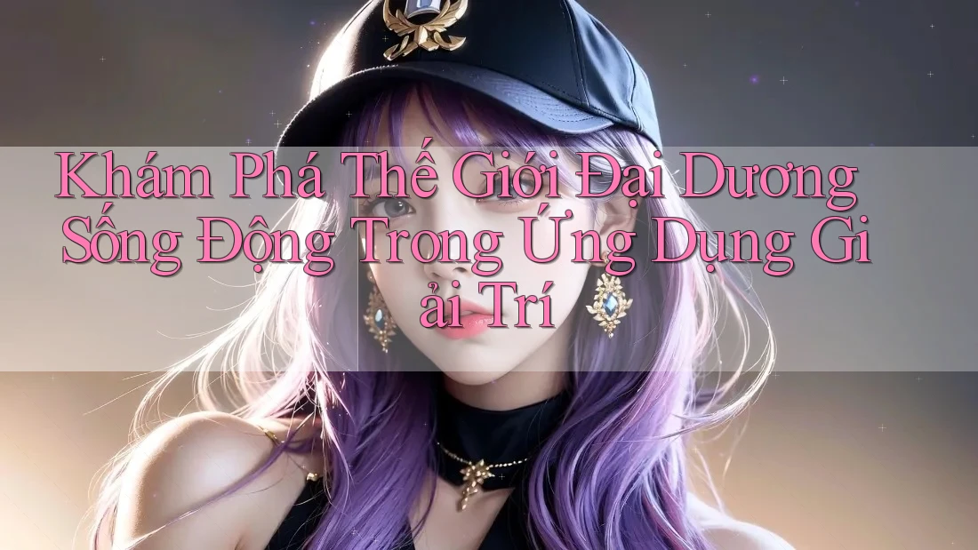 Khám Phá Thế Giới Đại Dương Sống Động Trong Ứng Dụng Giải Trí Khám Phá Thế Giới Đại Dương Sống Động Trong Ứng Dụng Giải Trí