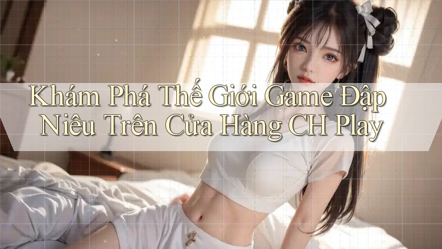 Khám Phá Thế Giới Game Đập Niêu Trên Cửa Hàng CH Play