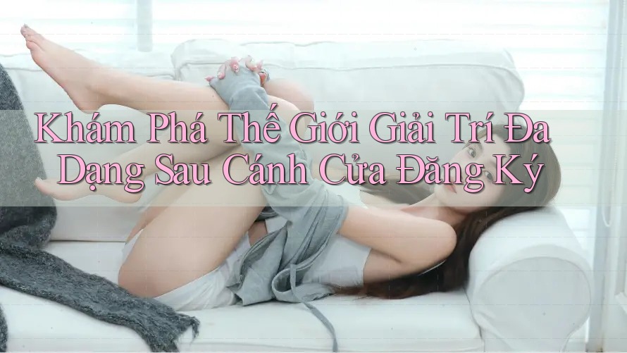 Khám Phá Thế Giới Giải Trí Đa Dạng Sau Cánh Cửa Đăng Ký