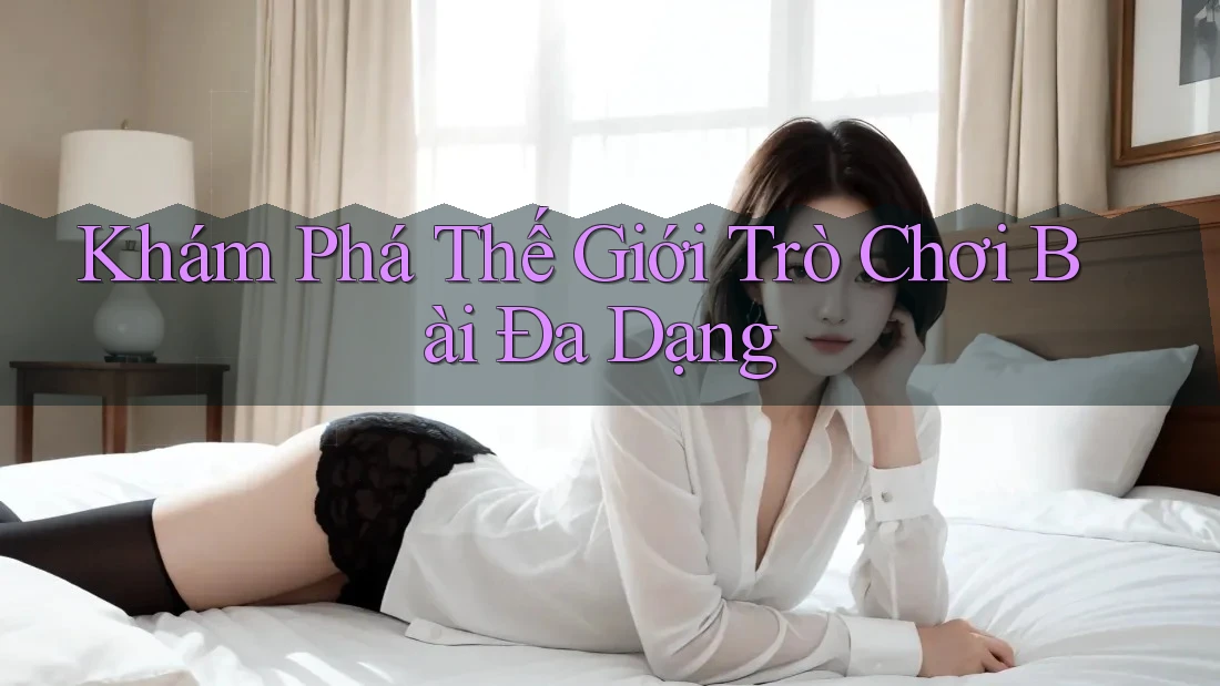 Khám Phá Thế Giới Trò Chơi Bài Đa Dạng Khám Phá Thế Giới Trò Chơi Bài Đa Dạng