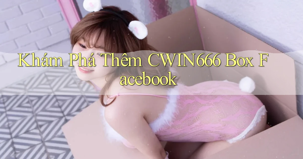 khám phá thêm cwin666 box facebook