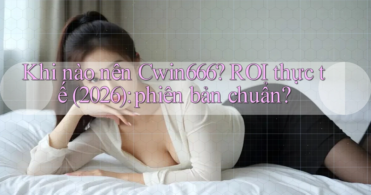 Khi nào nên Cwin666 ROI thực tế (2026) phiên bản chuẩn