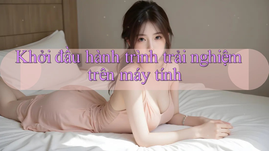 Khởi đầu hành trình trải nghiệm trên máy tính Khởi đầu hành trình trải nghiệm trên máy tính