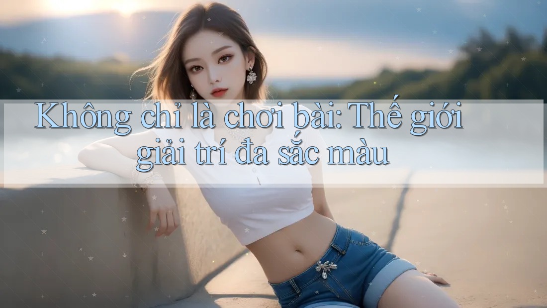 Không chỉ là chơi bài: Thế giới giải trí đa sắc màu Không chỉ là chơi bài: Thế giới giải trí đa sắc màu