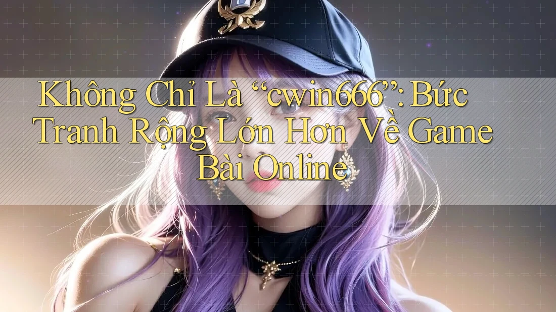 Không Chỉ Là “cwin666”: Bức Tranh Rộng Lớn Hơn Về Game Bài Online