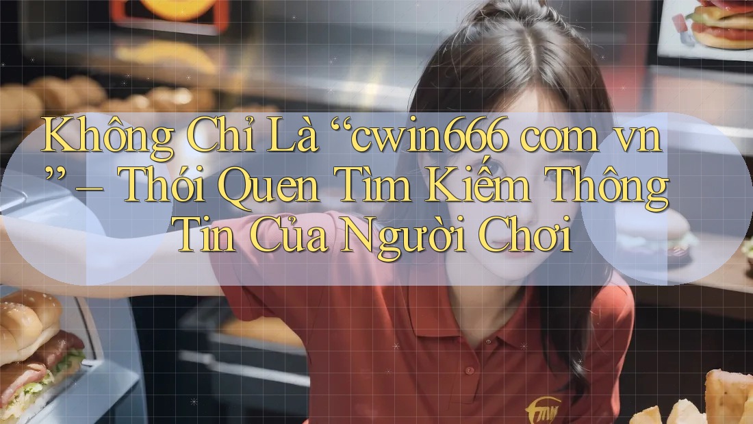 Không Chỉ Là “cwin666 com vn” – Thói Quen Tìm Kiếm Thông Tin Của Người Chơi