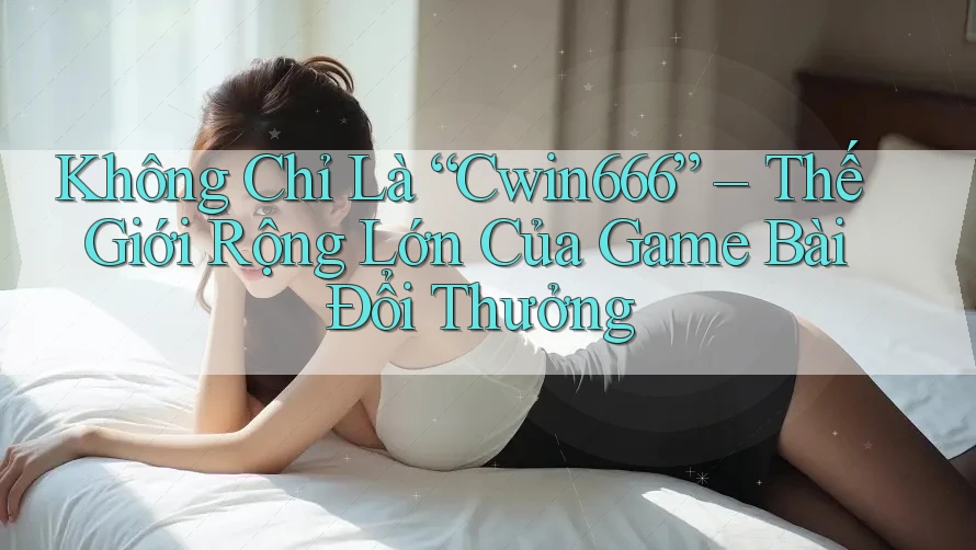Không Chỉ Là “Cwin666” – Thế Giới Rộng Lớn Của Game Bài Đổi Thưởng Không Chỉ Là “Cwin666” – Thế Giới Rộng Lớn Của Game Bài Đổi Thưởng