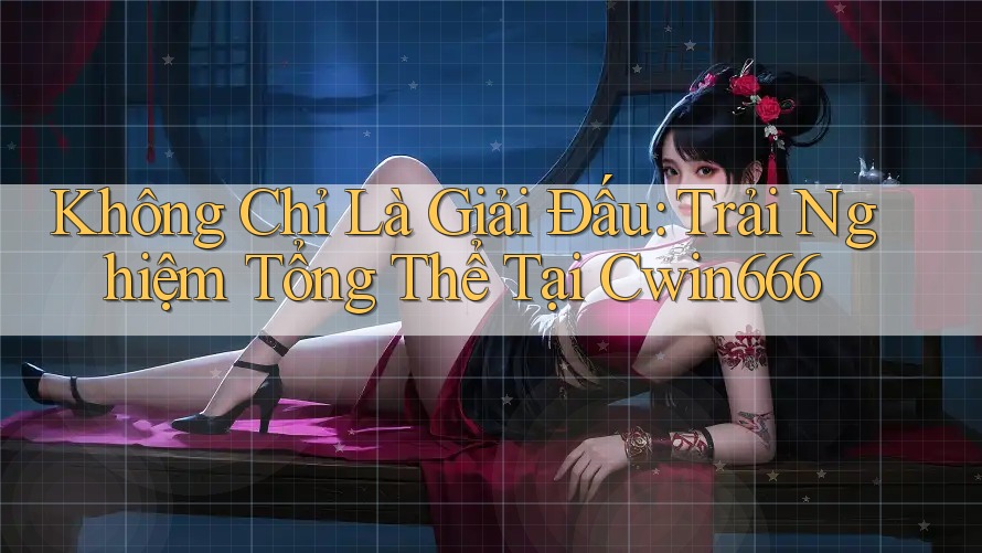 Không Chỉ Là Giải Đấu: Trải Nghiệm Tổng Thể Tại Cwin666 Không Chỉ Là Giải Đấu: Trải Nghiệm Tổng Thể Tại Cwin666