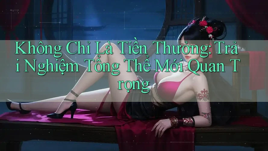 Không Chỉ Là Tiền Thưởng: Trải Nghiệm Tổng Thể Mới Quan Trọng