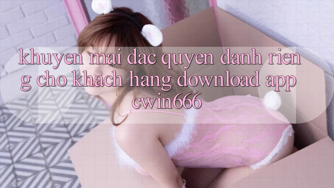 Khuyến mãi Đặc Quyền Dành Riêng Cho Khách hàng Download App Cwin666