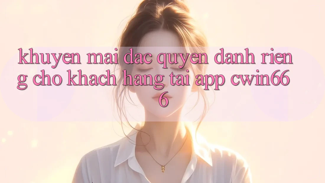 Khuyến mãi Đặc Quyền Dành Riêng Cho Khách hàng Tải App Cwin666 Khuyến mãi Đặc Quyền Dành Riêng Cho Khách hàng Tải App Cwin666