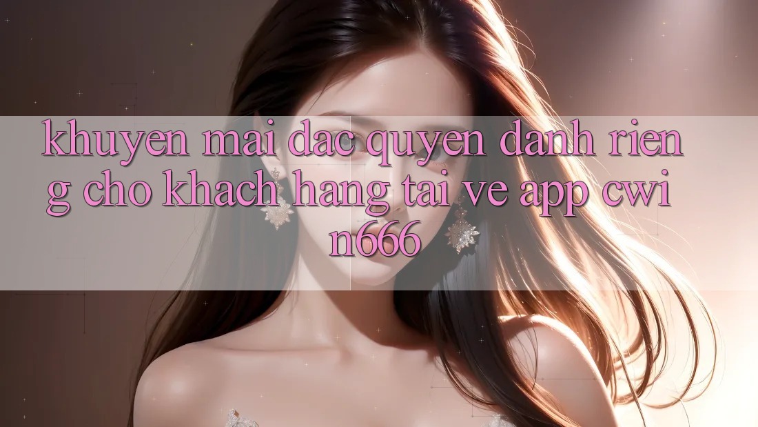 Khuyến mãi Đặc Quyền Dành Riêng Cho Khách hàng Tải về App Cwin666 Khuyến mãi Đặc Quyền Dành Riêng Cho Khách hàng Tải về App Cwin666
