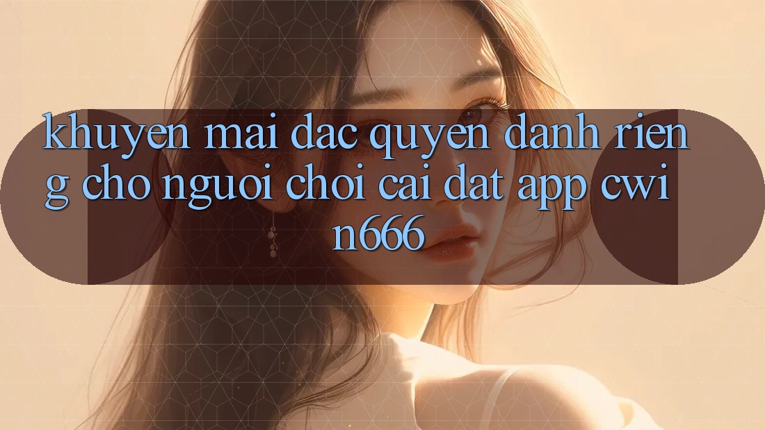 Khuyến mãi Đặc Quyền Dành Riêng Cho Người chơi Cài đặt App Cwin666