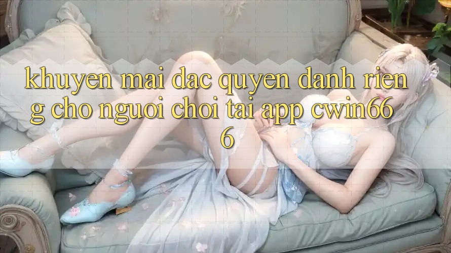 Khuyến mãi Đặc Quyền Dành Riêng Cho Người chơi Tải App Cwin666 Khuyến mãi Đặc Quyền Dành Riêng Cho Người chơi Tải App Cwin666